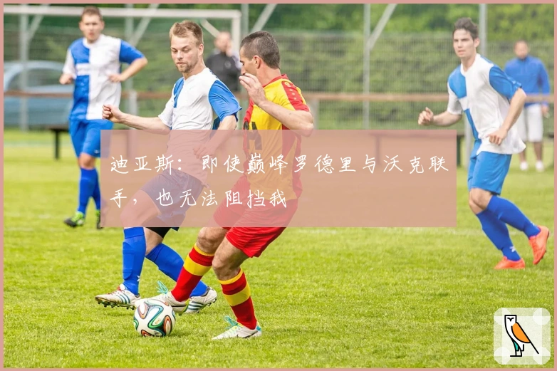 迪亚斯：即使巅峰罗德里与沃克联手，也无法阻挡我