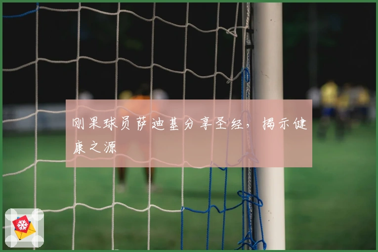 刚果球员萨迪基分享圣经，揭示健康之源