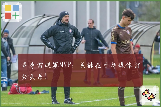 争夺常规赛MVP，关键在于与媒体打好关系！