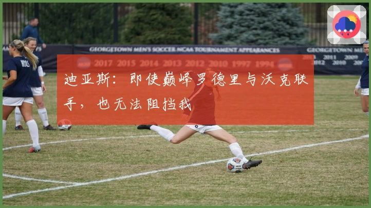 迪亚斯：即使巅峰罗德里与沃克联手，也无法阻挡我