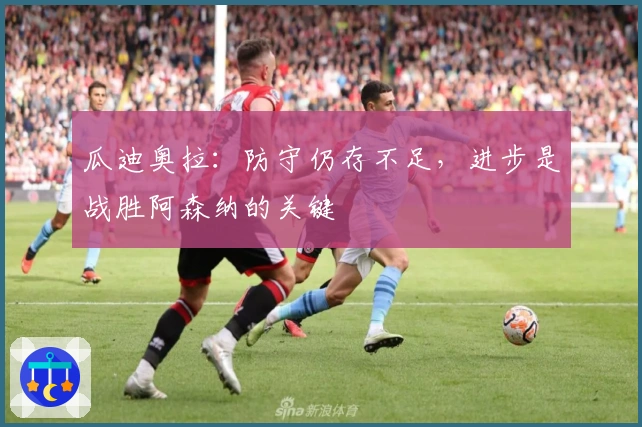 瓜迪奥拉：防守仍存不足，进步是战胜阿森纳的关键