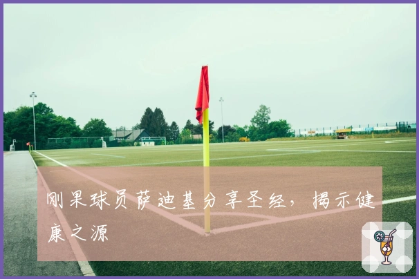 刚果球员萨迪基分享圣经，揭示健康之源