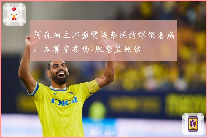 阿森纳主帅盛赞埃弗顿新球场落成，本赛季客场5胜彰显韧劲